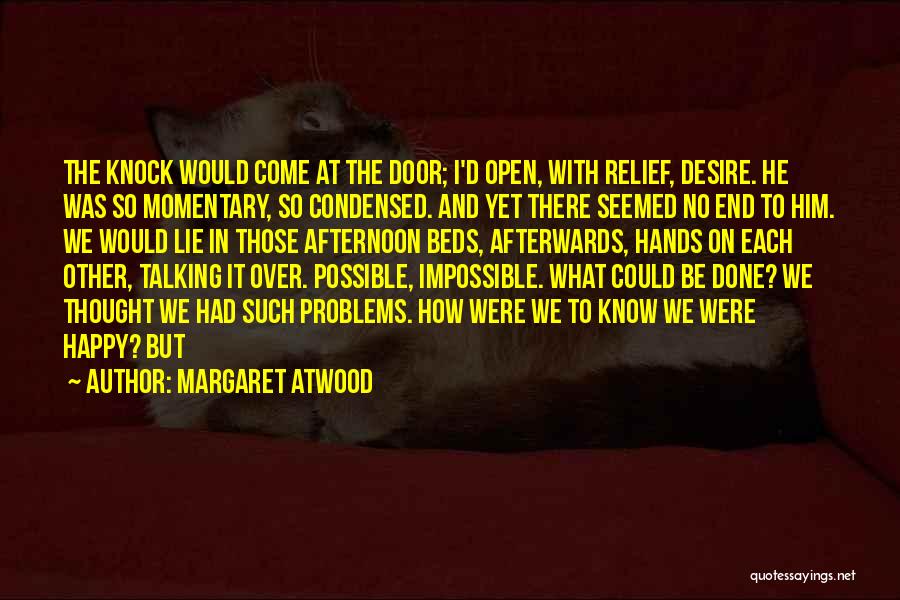 Margaret Atwood Quotes: The Knock Would Come At The Door; I'd Open, With Relief, Desire. He Was So Momentary, So Condensed. And Yet