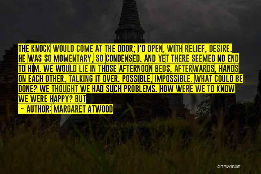 Margaret Atwood Quotes: The Knock Would Come At The Door; I'd Open, With Relief, Desire. He Was So Momentary, So Condensed. And Yet