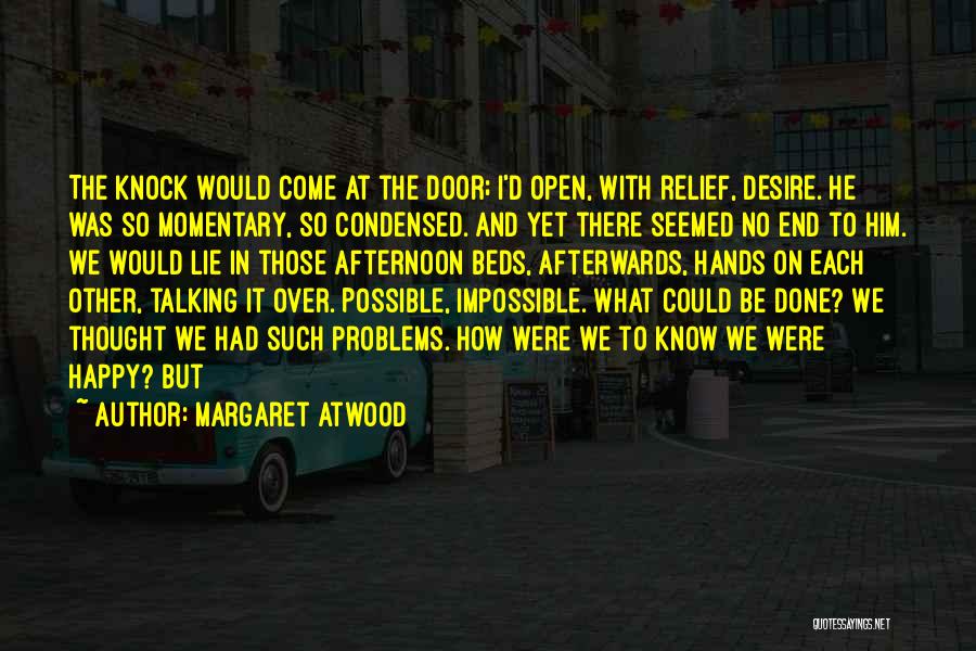 Margaret Atwood Quotes: The Knock Would Come At The Door; I'd Open, With Relief, Desire. He Was So Momentary, So Condensed. And Yet