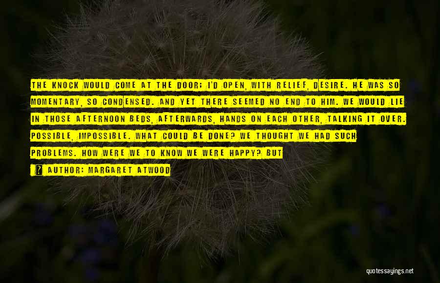 Margaret Atwood Quotes: The Knock Would Come At The Door; I'd Open, With Relief, Desire. He Was So Momentary, So Condensed. And Yet