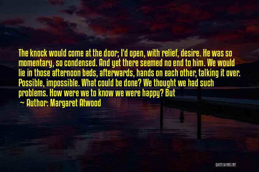 Margaret Atwood Quotes: The Knock Would Come At The Door; I'd Open, With Relief, Desire. He Was So Momentary, So Condensed. And Yet