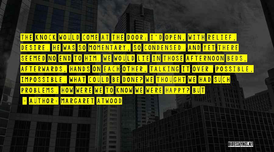 Margaret Atwood Quotes: The Knock Would Come At The Door; I'd Open, With Relief, Desire. He Was So Momentary, So Condensed. And Yet