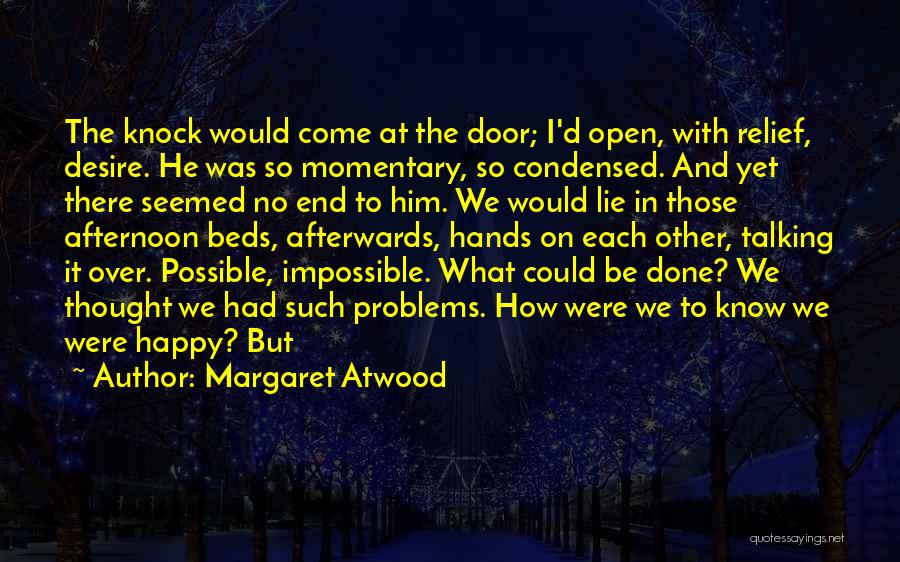Margaret Atwood Quotes: The Knock Would Come At The Door; I'd Open, With Relief, Desire. He Was So Momentary, So Condensed. And Yet