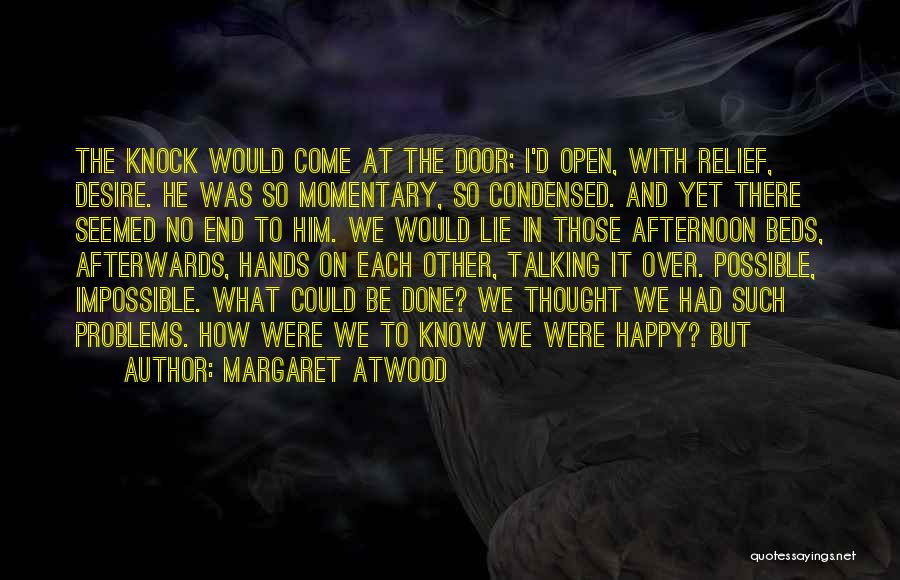 Margaret Atwood Quotes: The Knock Would Come At The Door; I'd Open, With Relief, Desire. He Was So Momentary, So Condensed. And Yet