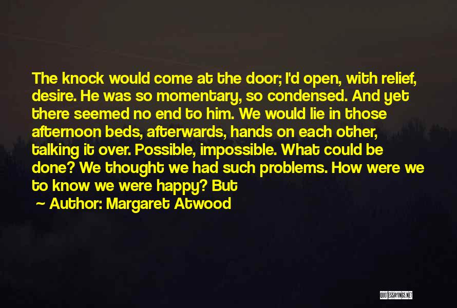 Margaret Atwood Quotes: The Knock Would Come At The Door; I'd Open, With Relief, Desire. He Was So Momentary, So Condensed. And Yet