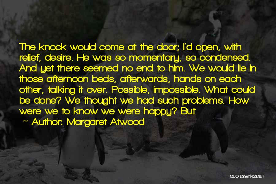 Margaret Atwood Quotes: The Knock Would Come At The Door; I'd Open, With Relief, Desire. He Was So Momentary, So Condensed. And Yet