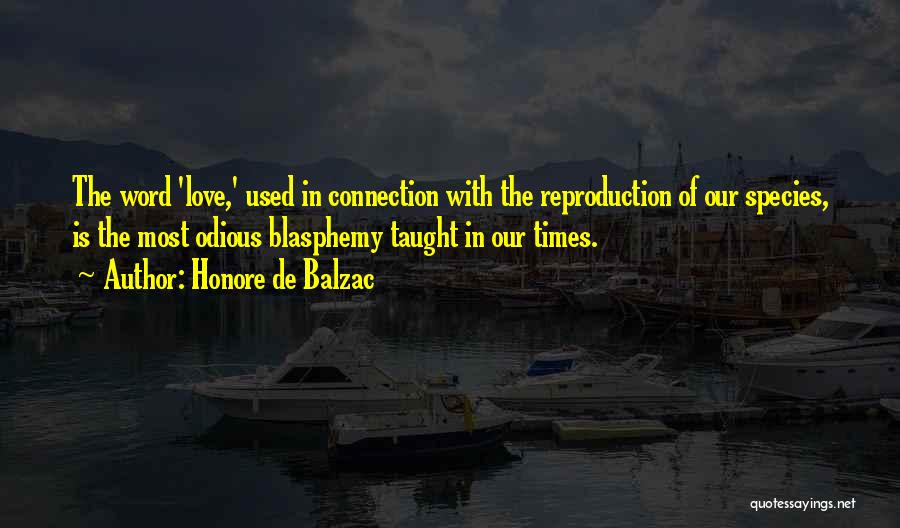 Honore De Balzac Quotes: The Word 'love,' Used In Connection With The Reproduction Of Our Species, Is The Most Odious Blasphemy Taught In Our