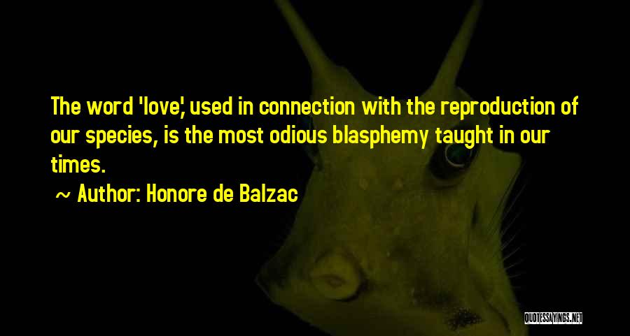 Honore De Balzac Quotes: The Word 'love,' Used In Connection With The Reproduction Of Our Species, Is The Most Odious Blasphemy Taught In Our