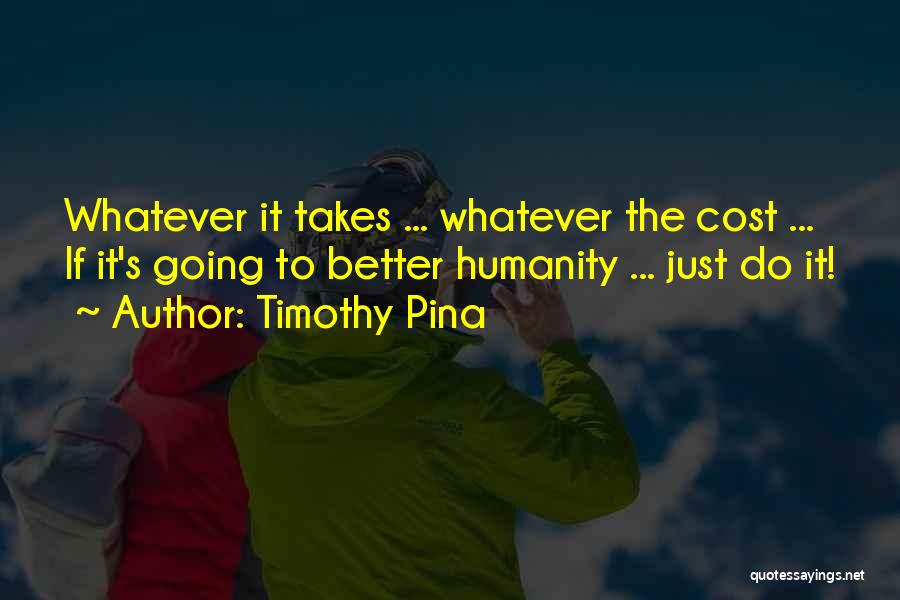 Timothy Pina Quotes: Whatever It Takes ... Whatever The Cost ... If It's Going To Better Humanity ... Just Do It!