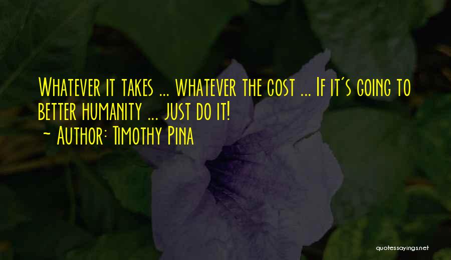 Timothy Pina Quotes: Whatever It Takes ... Whatever The Cost ... If It's Going To Better Humanity ... Just Do It!