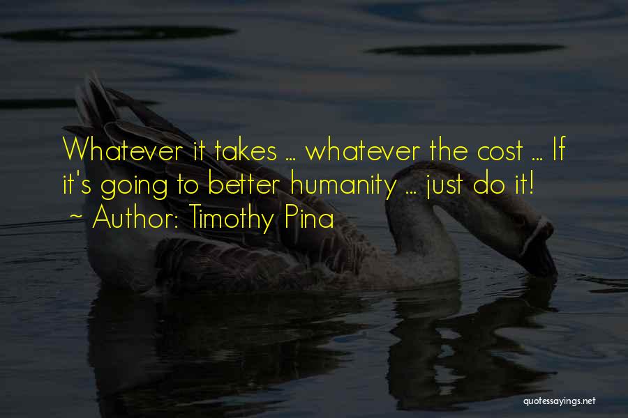 Timothy Pina Quotes: Whatever It Takes ... Whatever The Cost ... If It's Going To Better Humanity ... Just Do It!