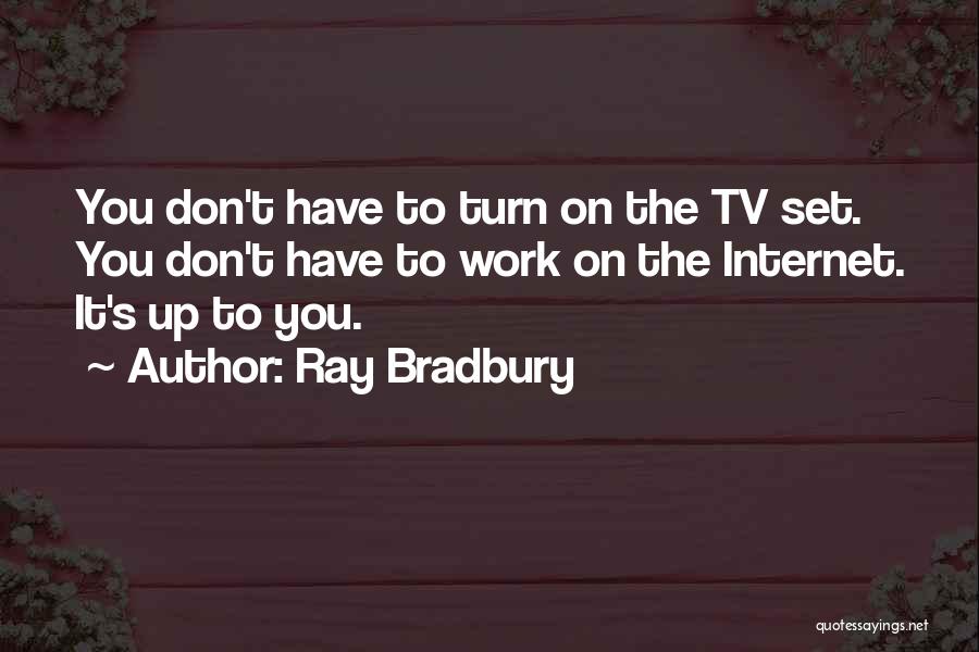 Ray Bradbury Quotes: You Don't Have To Turn On The Tv Set. You Don't Have To Work On The Internet. It's Up To