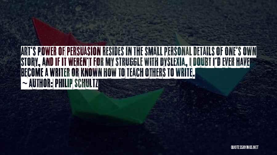 Philip Schultz Quotes: Art's Power Of Persuasion Resides In The Small Personal Details Of One's Own Story, And If It Weren't For My