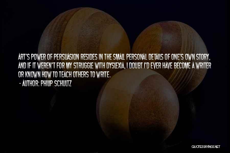 Philip Schultz Quotes: Art's Power Of Persuasion Resides In The Small Personal Details Of One's Own Story, And If It Weren't For My