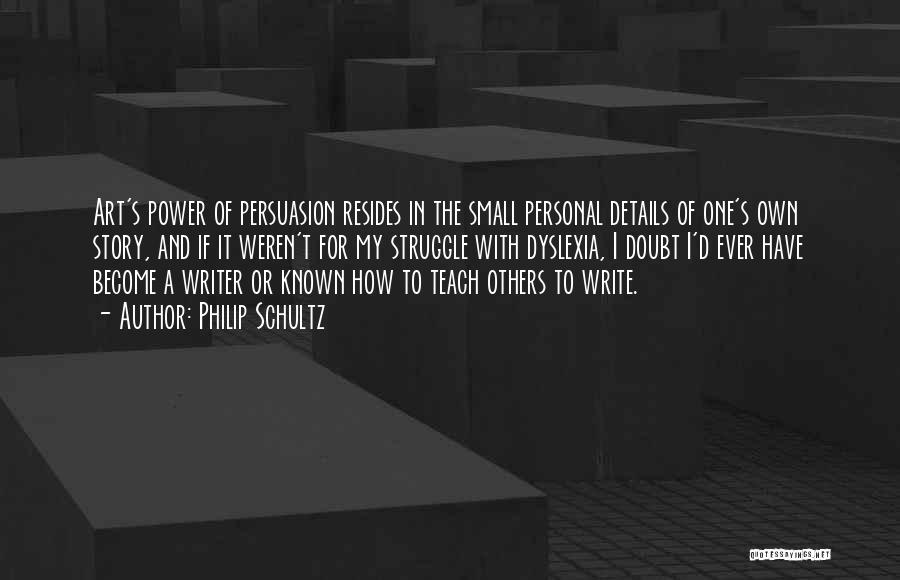 Philip Schultz Quotes: Art's Power Of Persuasion Resides In The Small Personal Details Of One's Own Story, And If It Weren't For My