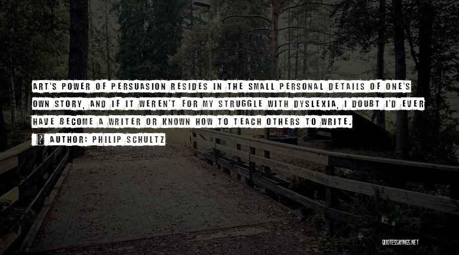 Philip Schultz Quotes: Art's Power Of Persuasion Resides In The Small Personal Details Of One's Own Story, And If It Weren't For My