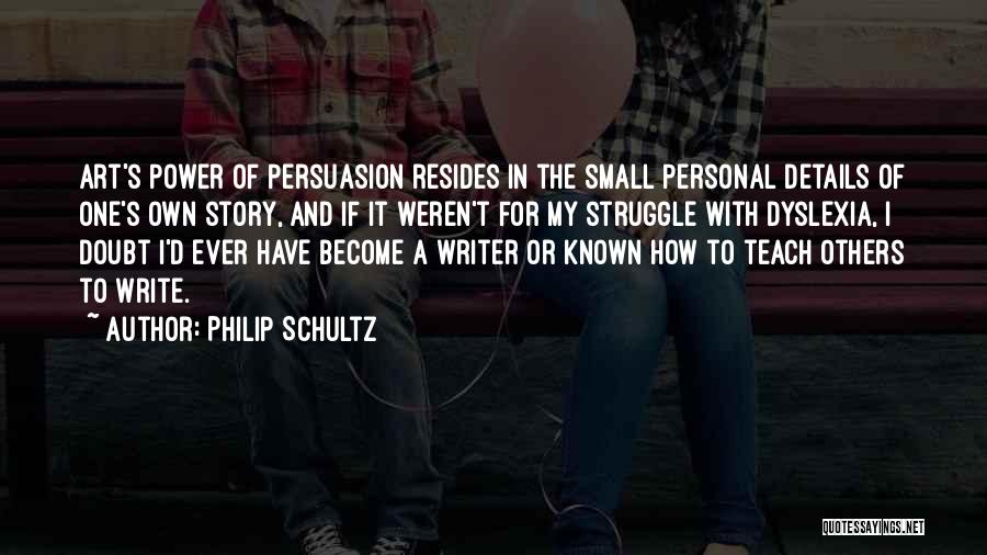 Philip Schultz Quotes: Art's Power Of Persuasion Resides In The Small Personal Details Of One's Own Story, And If It Weren't For My