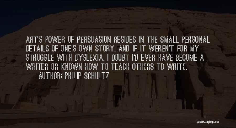 Philip Schultz Quotes: Art's Power Of Persuasion Resides In The Small Personal Details Of One's Own Story, And If It Weren't For My