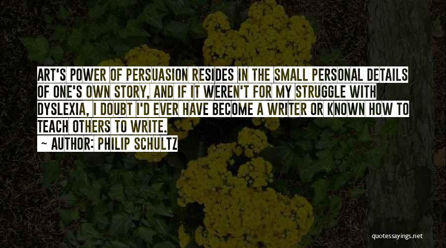 Philip Schultz Quotes: Art's Power Of Persuasion Resides In The Small Personal Details Of One's Own Story, And If It Weren't For My