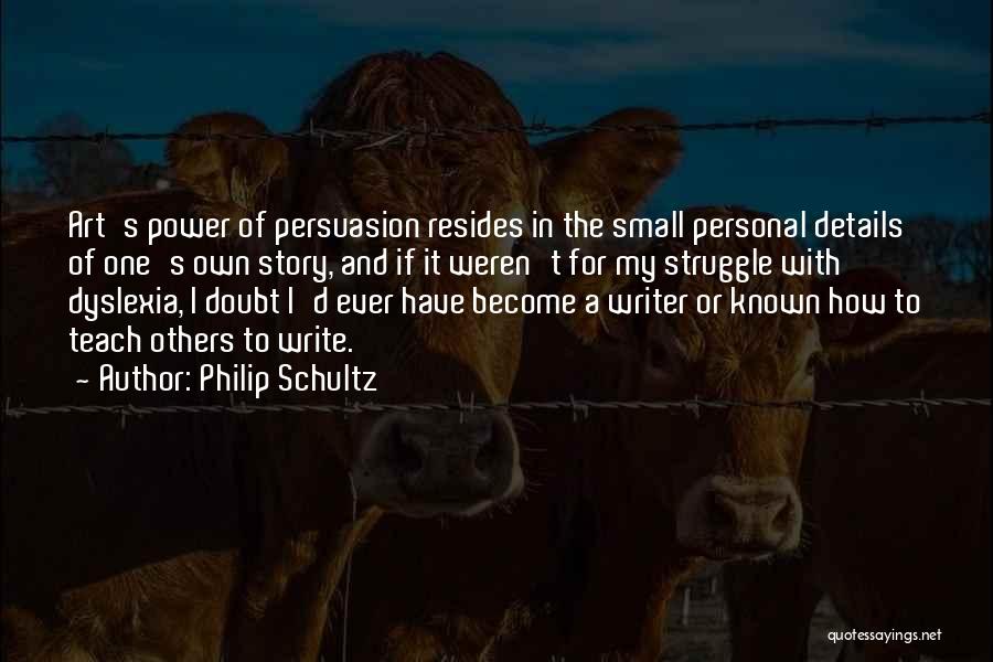 Philip Schultz Quotes: Art's Power Of Persuasion Resides In The Small Personal Details Of One's Own Story, And If It Weren't For My