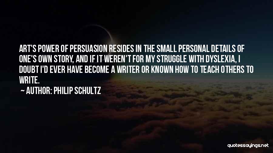 Philip Schultz Quotes: Art's Power Of Persuasion Resides In The Small Personal Details Of One's Own Story, And If It Weren't For My