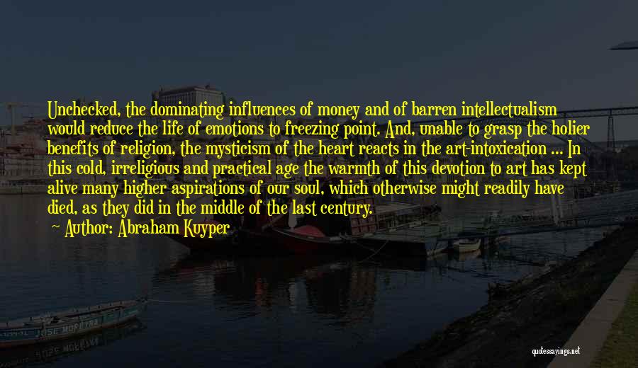 Abraham Kuyper Quotes: Unchecked, The Dominating Influences Of Money And Of Barren Intellectualism Would Reduce The Life Of Emotions To Freezing Point. And,