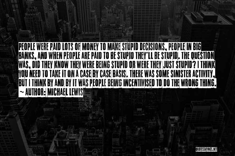 Michael Lewis Quotes: People Were Paid Lots Of Money To Make Stupid Decisions, People In Big Banks, And When People Are Paid To