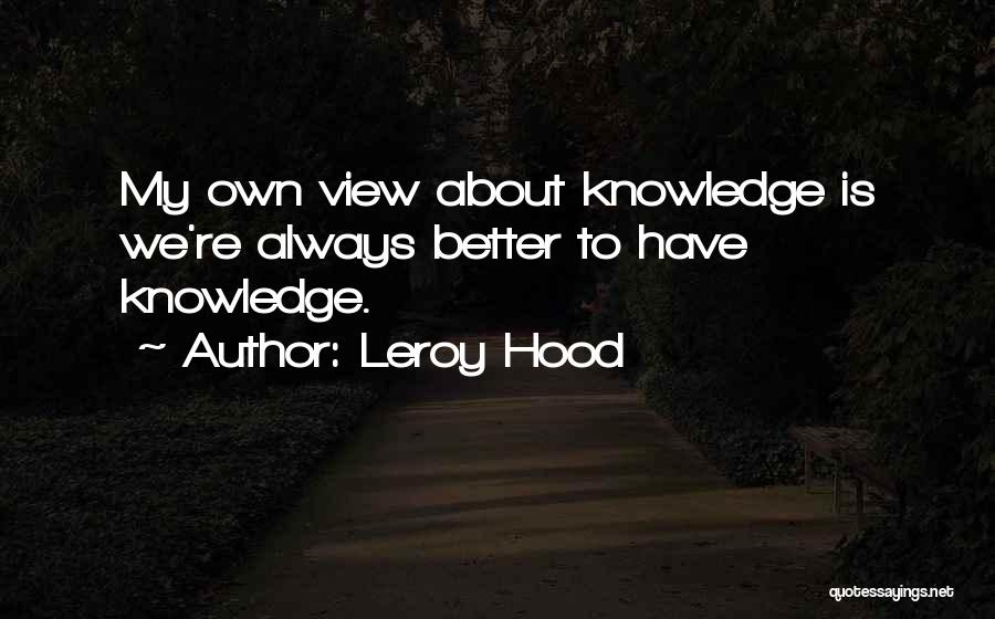 Leroy Hood Quotes: My Own View About Knowledge Is We're Always Better To Have Knowledge.