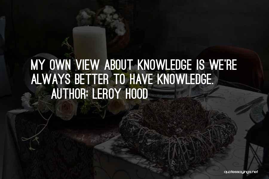 Leroy Hood Quotes: My Own View About Knowledge Is We're Always Better To Have Knowledge.