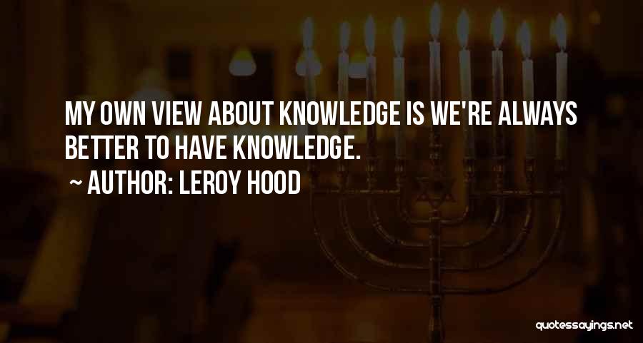 Leroy Hood Quotes: My Own View About Knowledge Is We're Always Better To Have Knowledge.