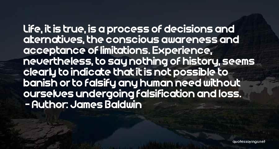 James Baldwin Quotes: Life, It Is True, Is A Process Of Decisions And Alternatives, The Conscious Awareness And Acceptance Of Limitations. Experience, Nevertheless,