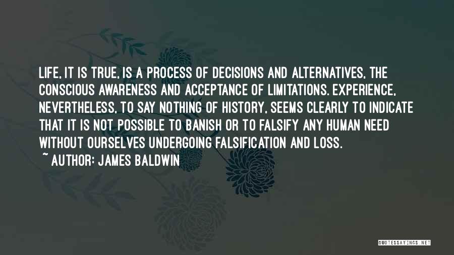 James Baldwin Quotes: Life, It Is True, Is A Process Of Decisions And Alternatives, The Conscious Awareness And Acceptance Of Limitations. Experience, Nevertheless,