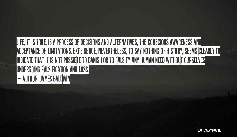 James Baldwin Quotes: Life, It Is True, Is A Process Of Decisions And Alternatives, The Conscious Awareness And Acceptance Of Limitations. Experience, Nevertheless,