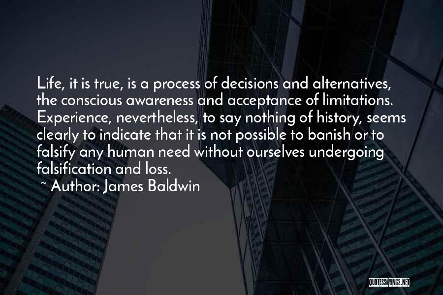 James Baldwin Quotes: Life, It Is True, Is A Process Of Decisions And Alternatives, The Conscious Awareness And Acceptance Of Limitations. Experience, Nevertheless,