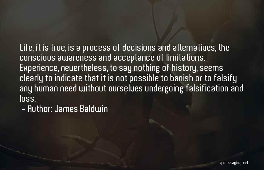 James Baldwin Quotes: Life, It Is True, Is A Process Of Decisions And Alternatives, The Conscious Awareness And Acceptance Of Limitations. Experience, Nevertheless,