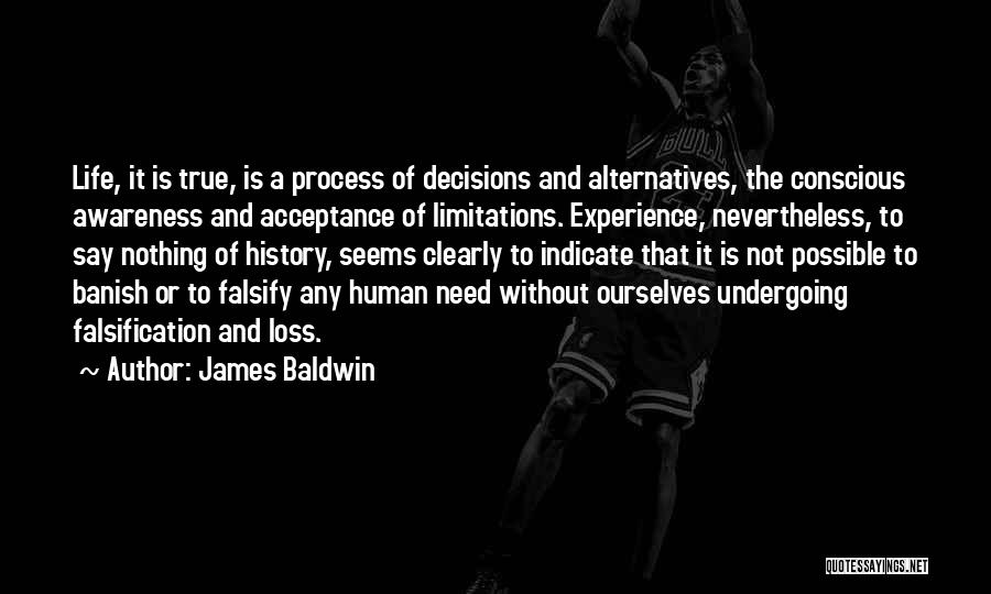 James Baldwin Quotes: Life, It Is True, Is A Process Of Decisions And Alternatives, The Conscious Awareness And Acceptance Of Limitations. Experience, Nevertheless,