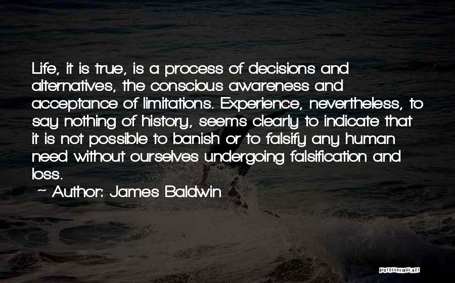 James Baldwin Quotes: Life, It Is True, Is A Process Of Decisions And Alternatives, The Conscious Awareness And Acceptance Of Limitations. Experience, Nevertheless,