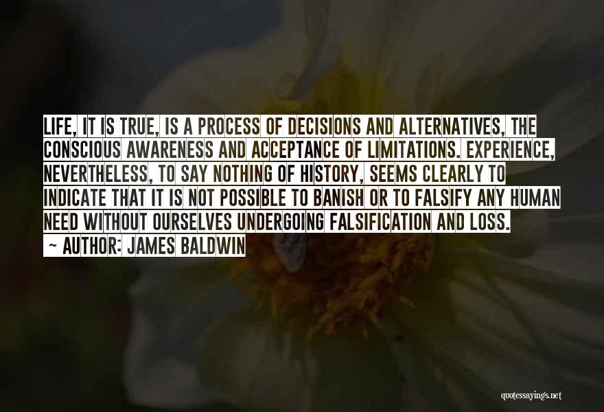 James Baldwin Quotes: Life, It Is True, Is A Process Of Decisions And Alternatives, The Conscious Awareness And Acceptance Of Limitations. Experience, Nevertheless,