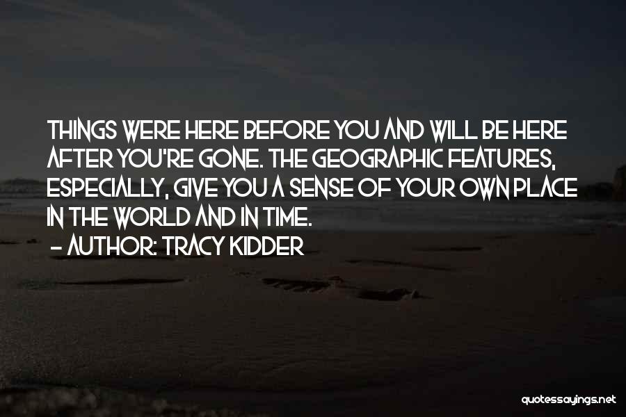 Tracy Kidder Quotes: Things Were Here Before You And Will Be Here After You're Gone. The Geographic Features, Especially, Give You A Sense