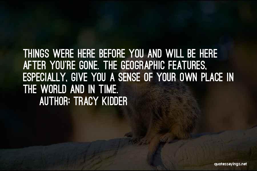 Tracy Kidder Quotes: Things Were Here Before You And Will Be Here After You're Gone. The Geographic Features, Especially, Give You A Sense