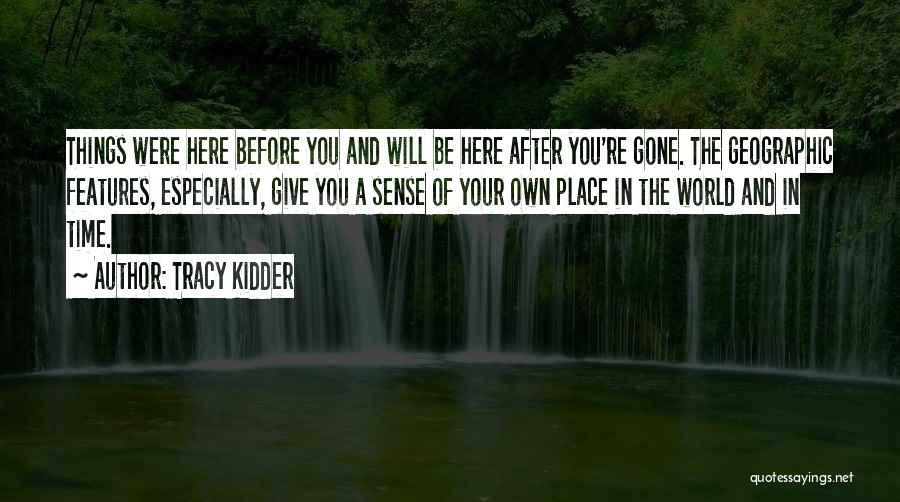Tracy Kidder Quotes: Things Were Here Before You And Will Be Here After You're Gone. The Geographic Features, Especially, Give You A Sense