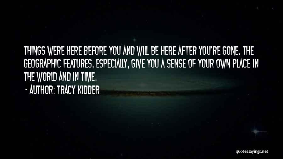Tracy Kidder Quotes: Things Were Here Before You And Will Be Here After You're Gone. The Geographic Features, Especially, Give You A Sense