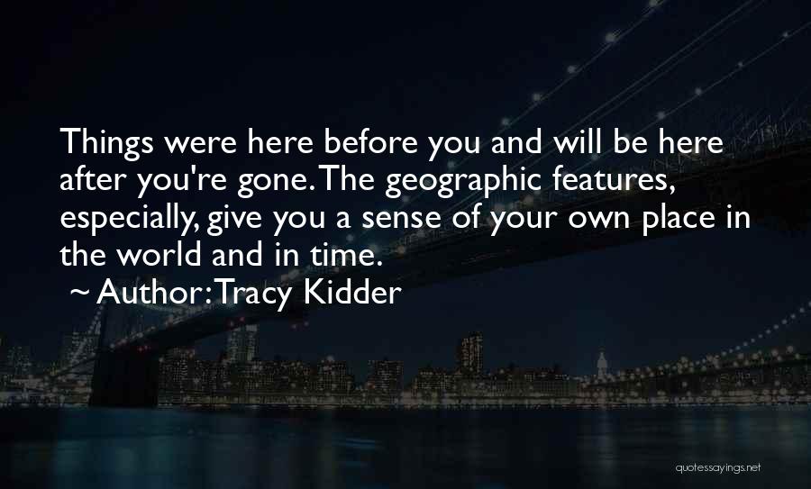 Tracy Kidder Quotes: Things Were Here Before You And Will Be Here After You're Gone. The Geographic Features, Especially, Give You A Sense