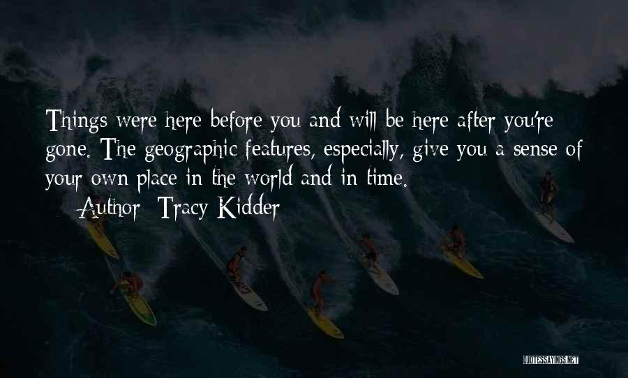 Tracy Kidder Quotes: Things Were Here Before You And Will Be Here After You're Gone. The Geographic Features, Especially, Give You A Sense