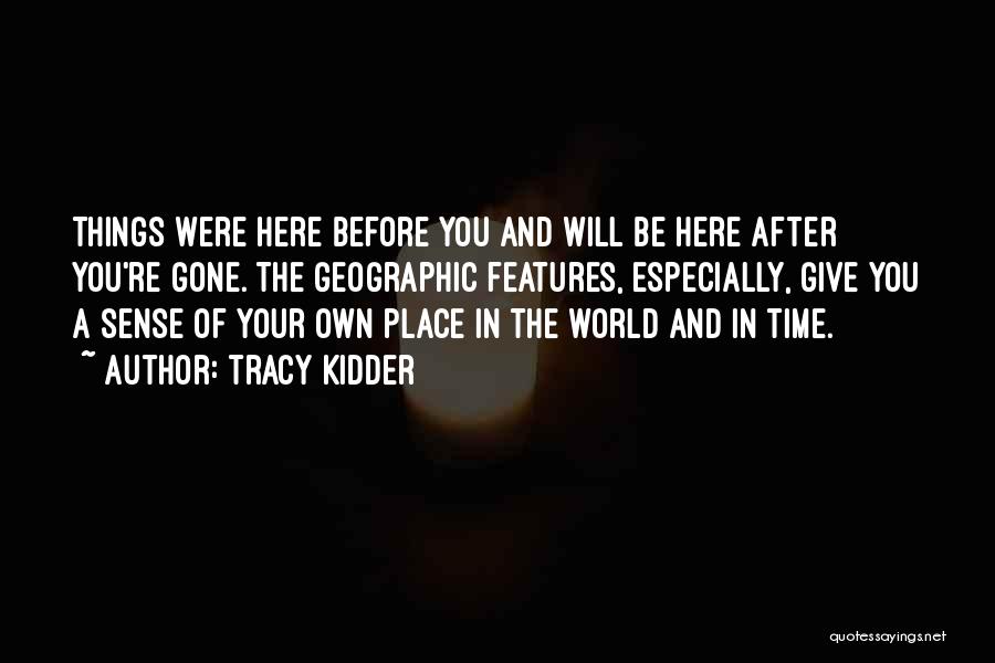Tracy Kidder Quotes: Things Were Here Before You And Will Be Here After You're Gone. The Geographic Features, Especially, Give You A Sense