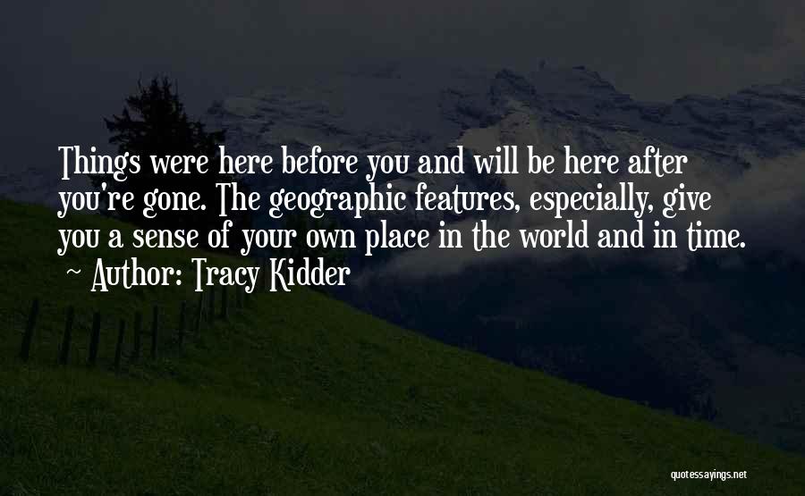 Tracy Kidder Quotes: Things Were Here Before You And Will Be Here After You're Gone. The Geographic Features, Especially, Give You A Sense