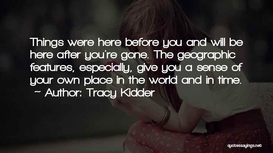 Tracy Kidder Quotes: Things Were Here Before You And Will Be Here After You're Gone. The Geographic Features, Especially, Give You A Sense
