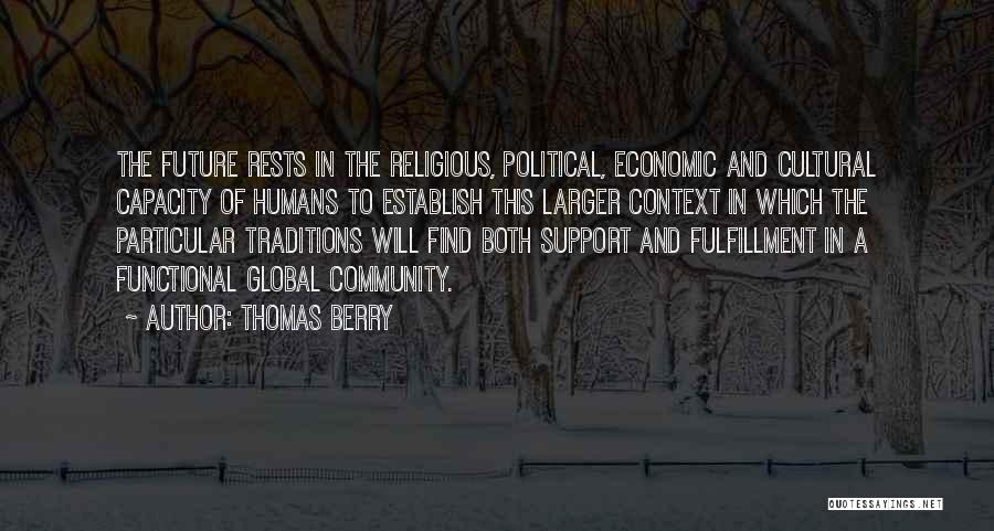 Thomas Berry Quotes: The Future Rests In The Religious, Political, Economic And Cultural Capacity Of Humans To Establish This Larger Context In Which