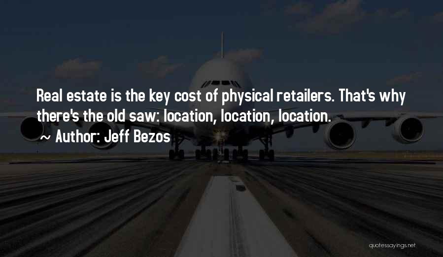 Jeff Bezos Quotes: Real Estate Is The Key Cost Of Physical Retailers. That's Why There's The Old Saw: Location, Location, Location.