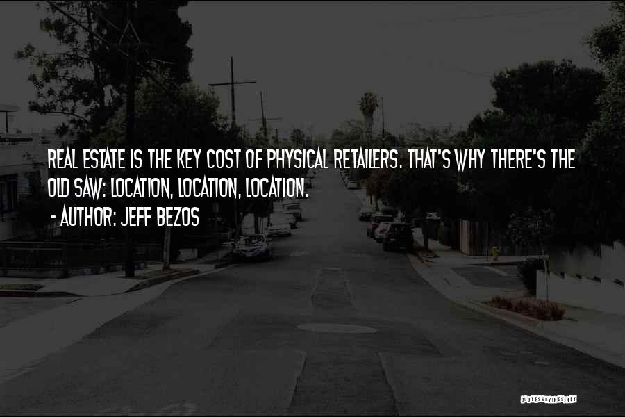 Jeff Bezos Quotes: Real Estate Is The Key Cost Of Physical Retailers. That's Why There's The Old Saw: Location, Location, Location.